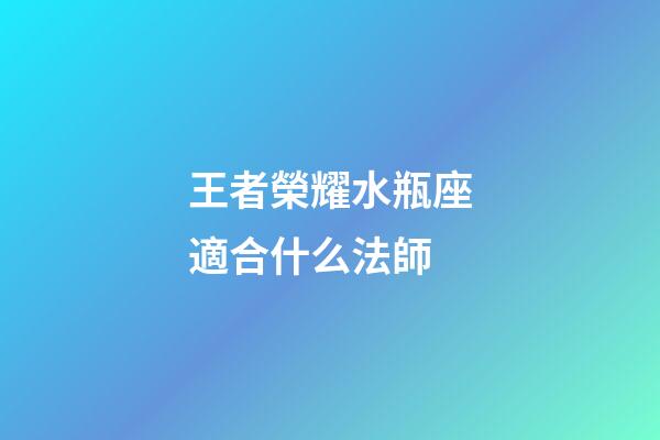王者榮耀水瓶座適合什么法師-第1張-星座運(yùn)勢(shì)-玄機(jī)派