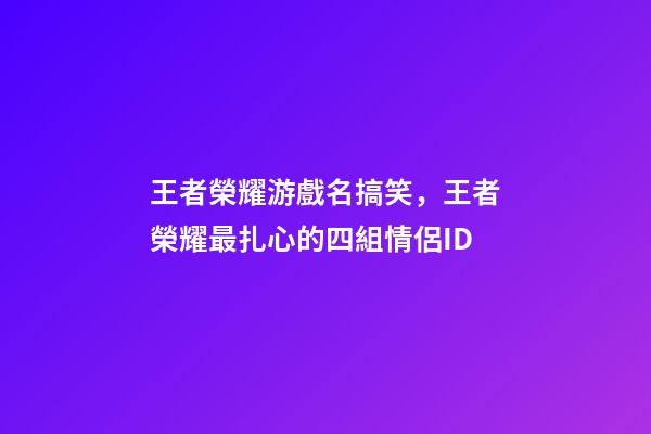王者榮耀游戲名搞笑，王者榮耀最扎心的四組情侶ID-第1張-觀點-玄機派