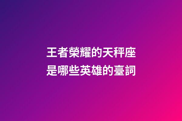 王者榮耀的天秤座是哪些英雄的臺詞-第1張-星座運勢-玄機派