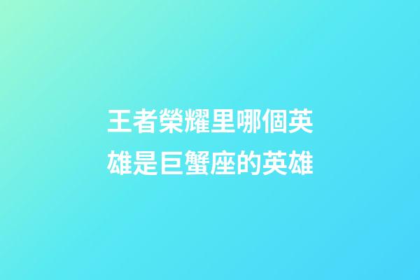 王者榮耀里哪個英雄是巨蟹座的英雄-第1張-星座運勢-玄機派