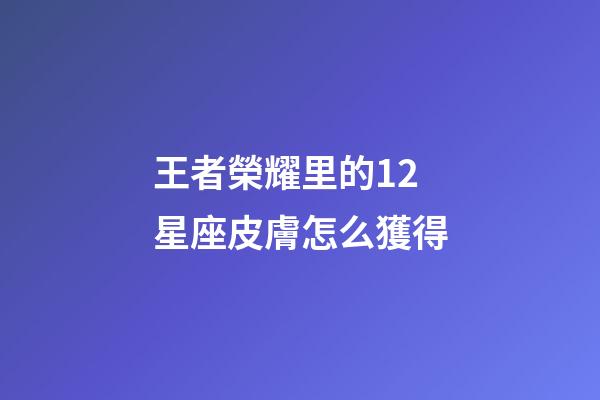 王者榮耀里的12星座皮膚怎么獲得-第1張-星座運勢-玄機派