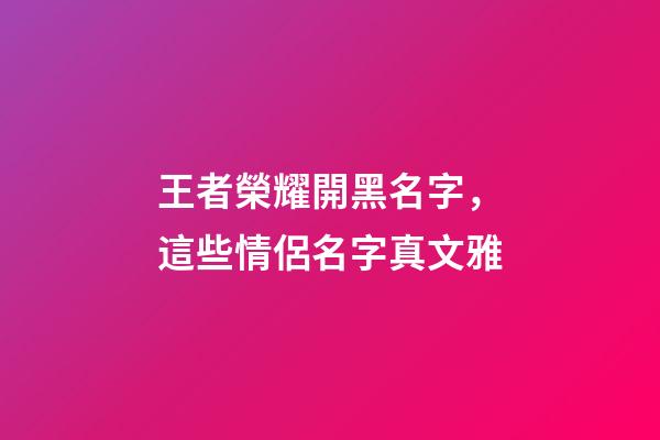王者榮耀開黑名字，這些情侶名字真文雅-第1張-觀點-玄機派