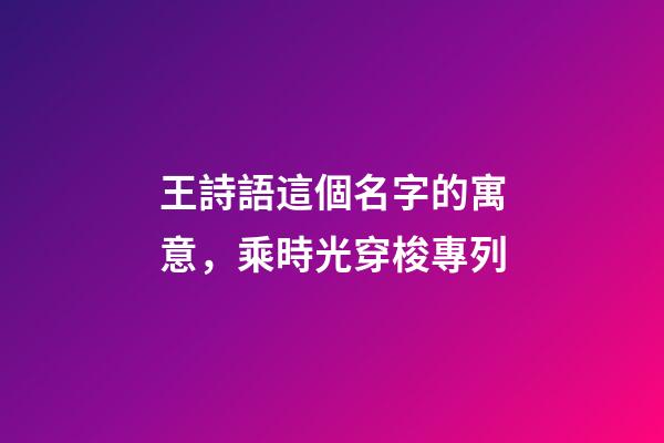 王詩語這個名字的寓意，乘時光穿梭專列