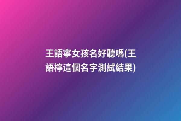 王語寧女孩名好聽嗎(王語檸這個名字測試結果)