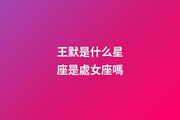 王默是什么星座是處女座嗎-第1張-星座運勢-玄機派