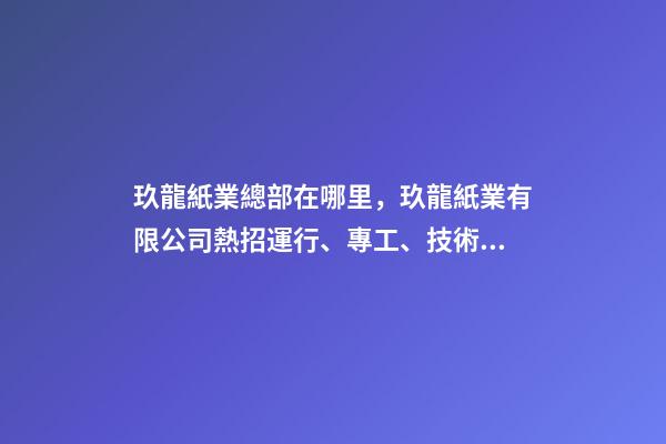 玖龍紙業總部在哪里，玖龍紙業(湖北)有限公司熱招運行、專工、技術員等多崗!-第1張-觀點-玄機派