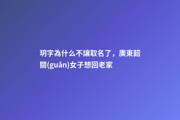 玥字為什么不讓取名了，廣東韶關(guān)女子想回老家-第1張-觀點-玄機派