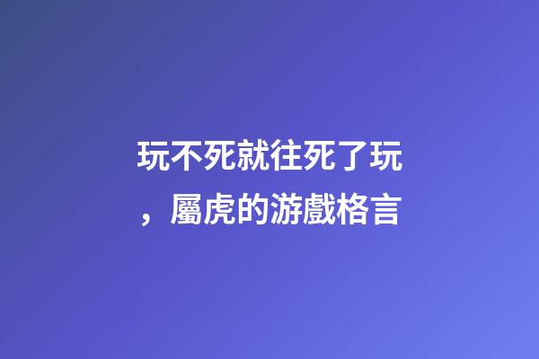 玩不死就往死了玩，屬虎的游戲格言