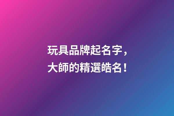玩具品牌起名字，大師的精選皓名！-第1張-商標起名-玄機派