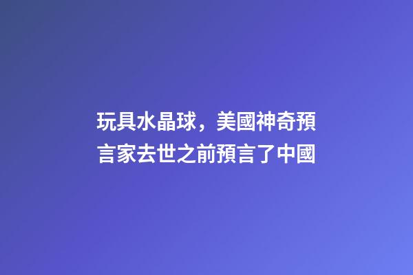 玩具水晶球，美國神奇預言家去世之前預言了中國-第1張-觀點-玄機派
