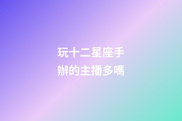 玩十二星座手辦的主播多嗎