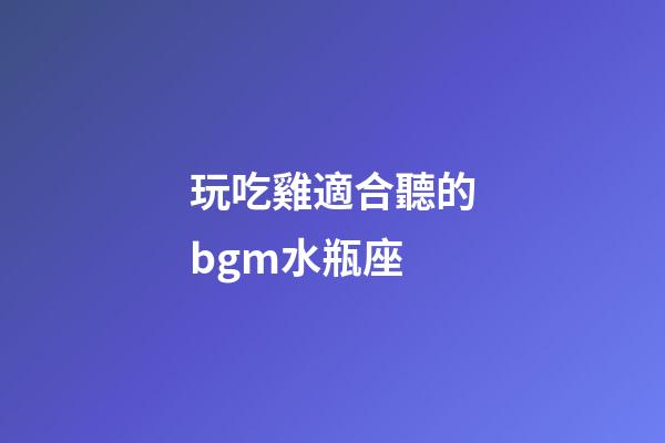 玩吃雞適合聽的bgm水瓶座