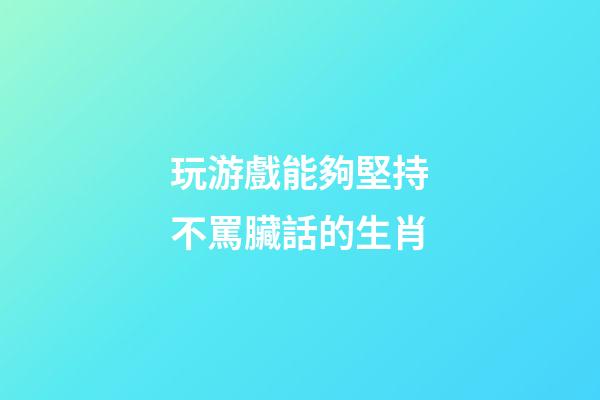 玩游戲能夠堅持不罵臟話的生肖