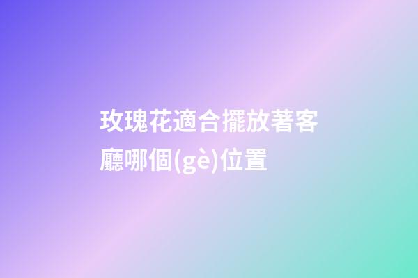 玫瑰花適合擺放著客廳哪個(gè)位置