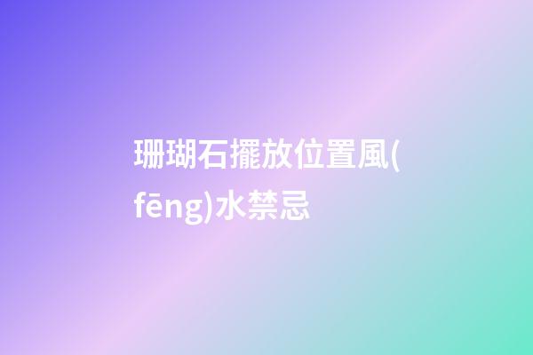 珊瑚石擺放位置風(fēng)水禁忌