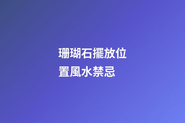 珊瑚石擺放位置風水禁忌