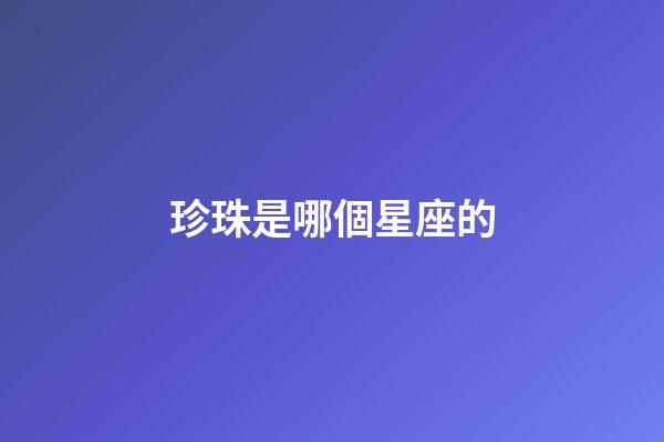 珍珠是哪個星座的-第1張-星座運(yùn)勢-玄機(jī)派