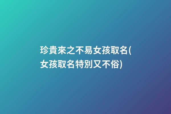 珍貴來之不易女孩取名(女孩取名特別又不俗)