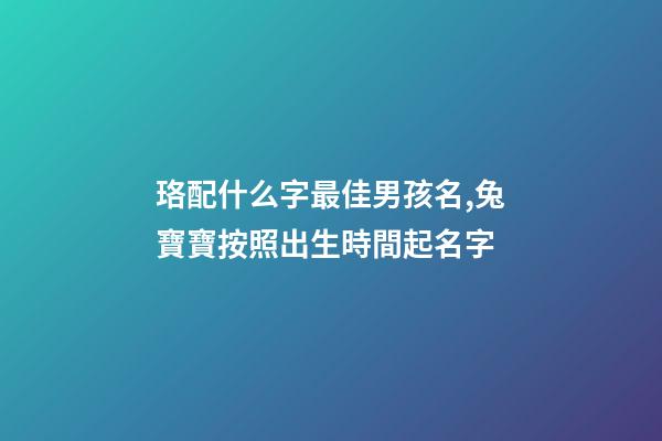 珞配什么字最佳男孩名,兔寶寶按照出生時間起名字-第1張-觀點-玄機派
