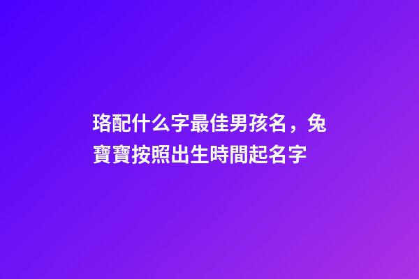 珞配什么字最佳男孩名，兔寶寶按照出生時間起名字-第1張-觀點-玄機派