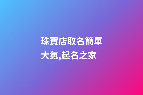 珠寶店取名簡單大氣,起名之家-第1張-店鋪起名-玄機派