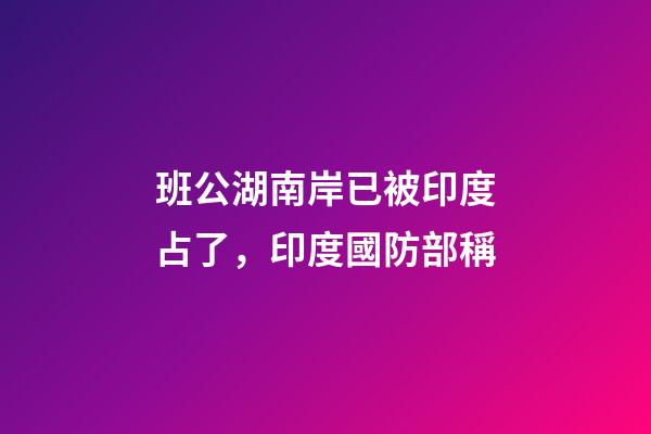 班公湖南岸已被印度占了，印度國防部稱-第1張-觀點-玄機派