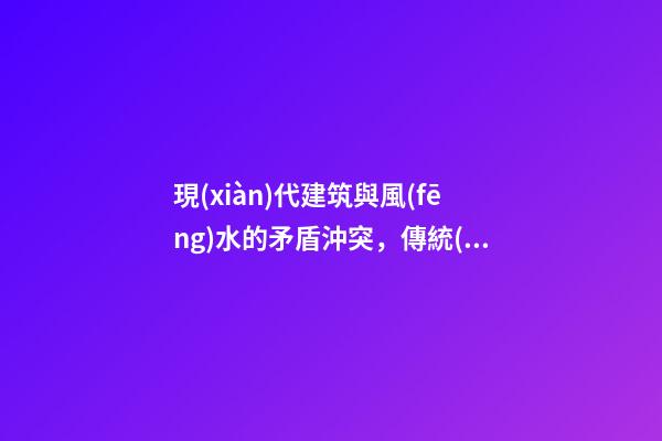 現(xiàn)代建筑與風(fēng)水的矛盾沖突，傳統(tǒng)風(fēng)水理論分析