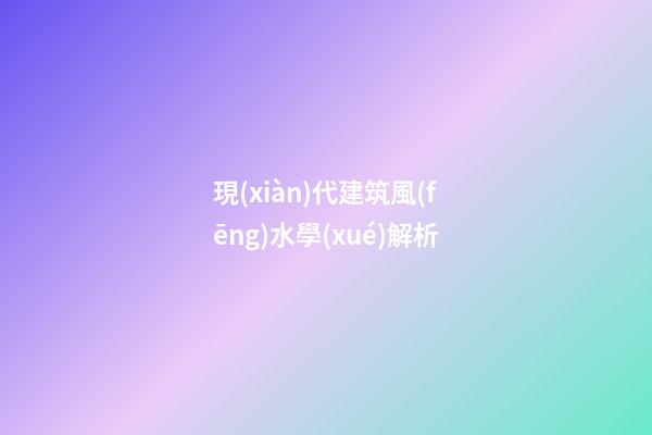 現(xiàn)代建筑風(fēng)水學(xué)解析