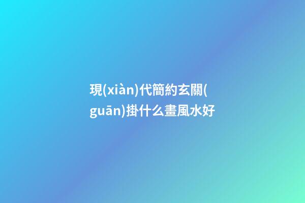 現(xiàn)代簡約玄關(guān)掛什么畫風水好