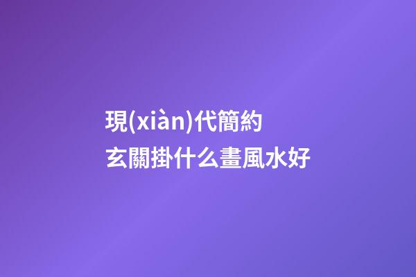 現(xiàn)代簡約玄關掛什么畫風水好