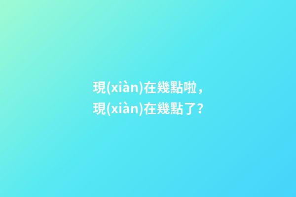 現(xiàn)在幾點啦，現(xiàn)在幾點了？-第1張-觀點-玄機派