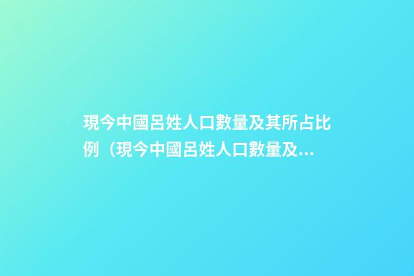 現今中國呂姓人口數量及其所占比例（現今中國呂姓人口數量及其所占比例是多少）