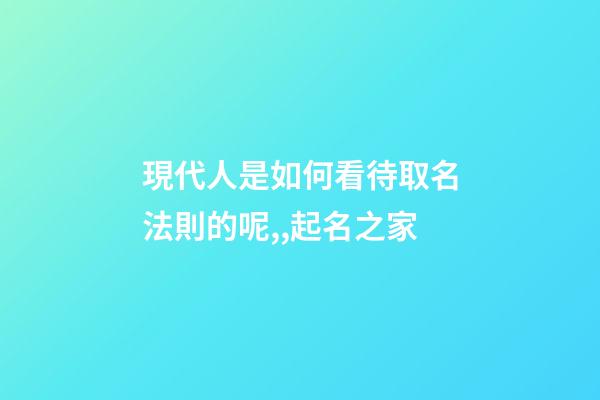現代人是如何看待取名法則的呢,,起名之家-第1張-店鋪起名-玄機派