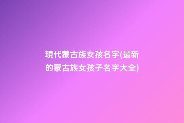 現代蒙古族女孩名字(最新的蒙古族女孩子名字大全)