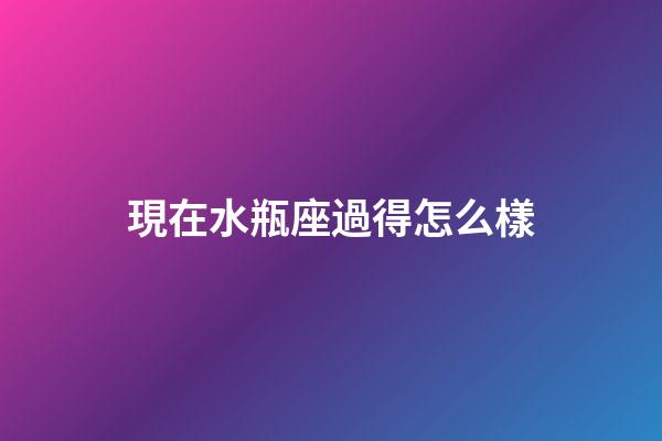 現在水瓶座過得怎么樣-第1張-星座運勢-玄機派