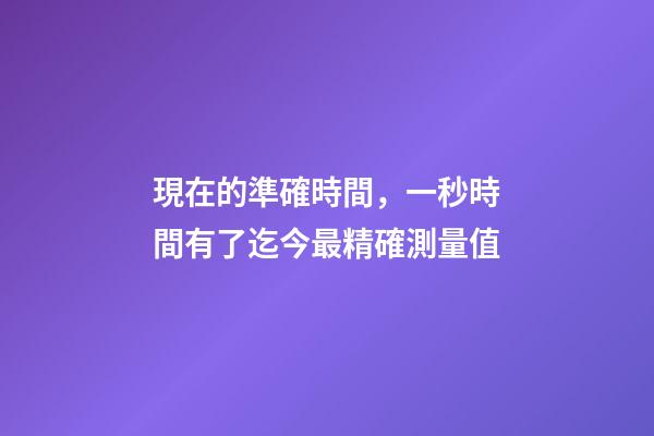 現在的準確時間，一秒時間有了迄今最精確測量值-第1張-觀點-玄機派