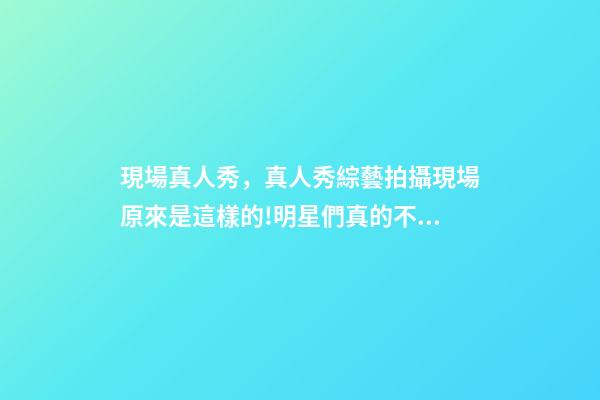 現場真人秀，真人秀綜藝拍攝現場原來是這樣的!明星們真的不會尷尬嗎