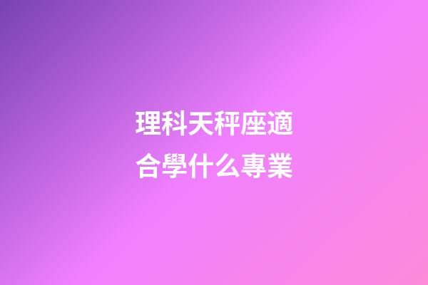 理科天秤座適合學什么專業-第1張-星座運勢-玄機派