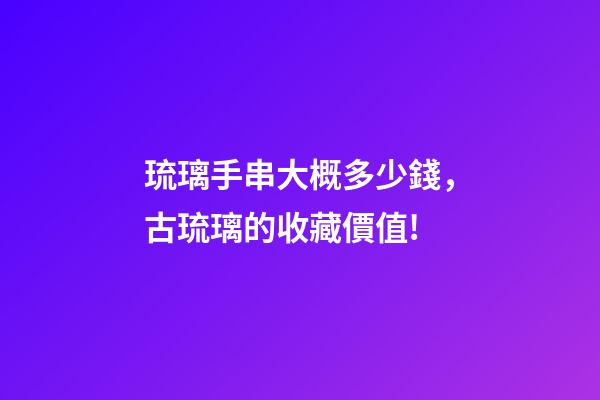 琉璃手串大概多少錢，古琉璃的收藏價值!