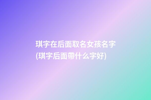 琪字在后面取名女孩名字(琪字后面帶什么字好)