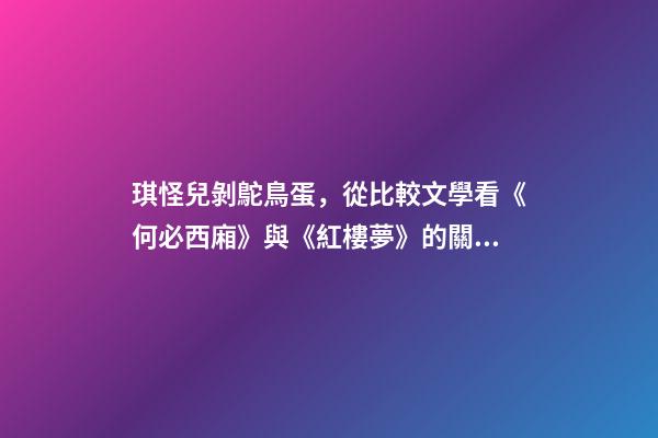 琪怪兒剝鴕鳥蛋，從比較文學看《何必西廂》與《紅樓夢》的關系-第1張-觀點-玄機派