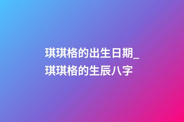 琪琪格的出生日期_琪琪格的生辰八字