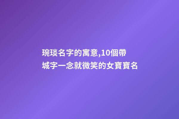 琬琰名字的寓意,10個帶城字一念就微笑的女寶寶名-第1張-觀點-玄機派