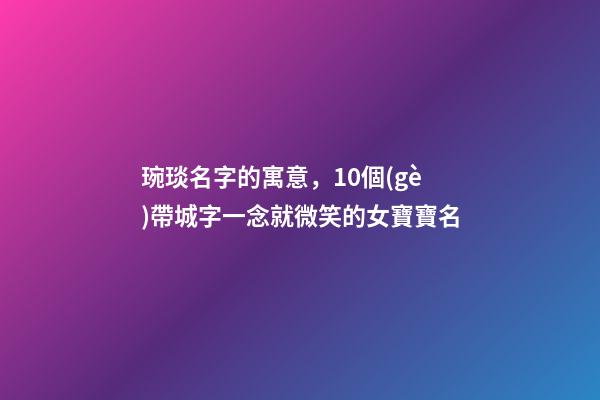 琬琰名字的寓意，10個(gè)帶城字一念就微笑的女寶寶名
