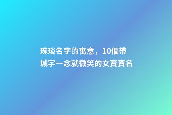 琬琰名字的寓意，10個帶城字一念就微笑的女寶寶名