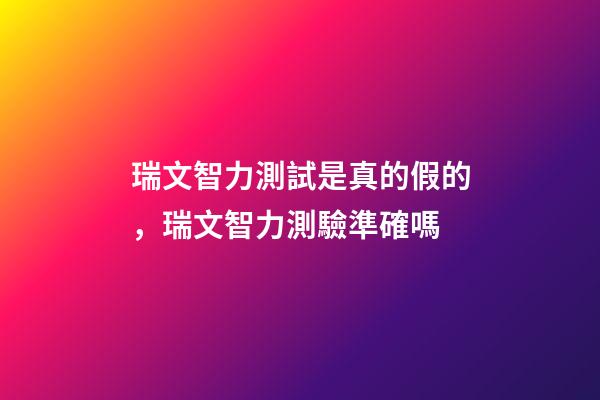 瑞文智力測試是真的假的，瑞文智力測驗準確嗎-第1張-觀點-玄機派