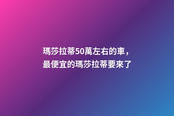 瑪莎拉蒂50萬左右的車，最便宜的瑪莎拉蒂要來了-第1張-觀點-玄機派