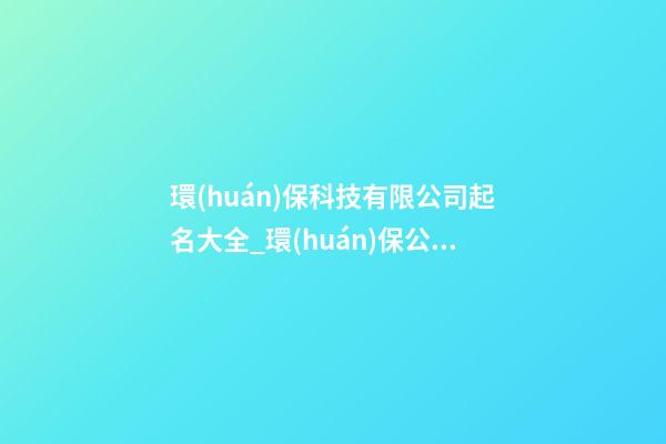 環(huán)保科技有限公司起名大全_環(huán)保公司起名大全三字-第1張-公司起名-玄機(jī)派