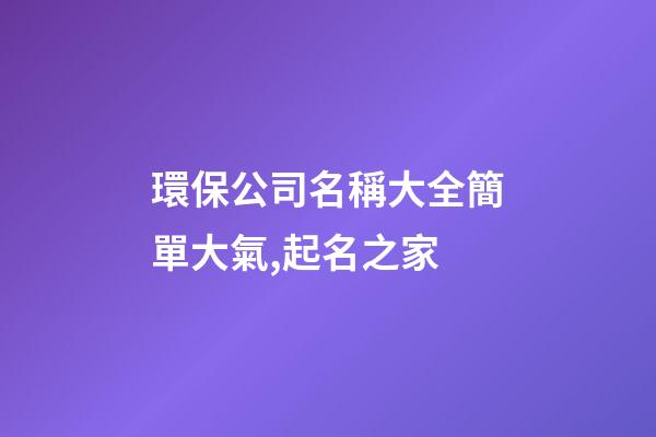 環保公司名稱大全簡單大氣,起名之家-第1張-公司起名-玄機派