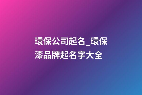 環保公司起名_環保漆品牌起名字大全-第1張-公司起名-玄機派